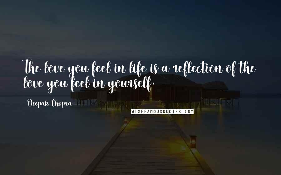 Deepak Chopra Quotes: The love you feel in life is a reflection of the love you feel in yourself.