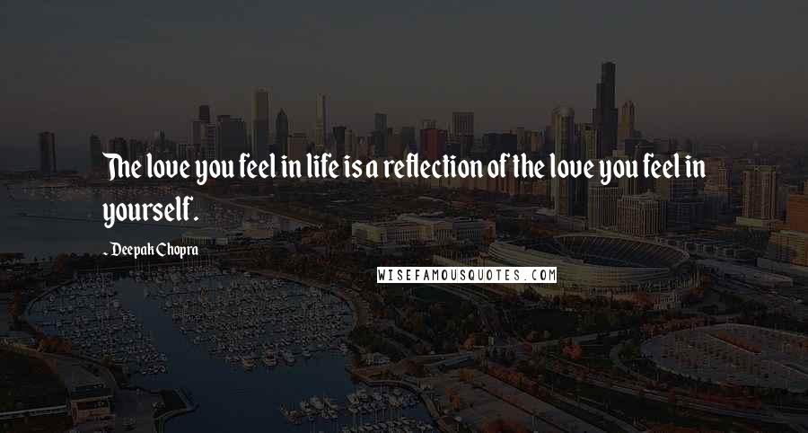 Deepak Chopra Quotes: The love you feel in life is a reflection of the love you feel in yourself.