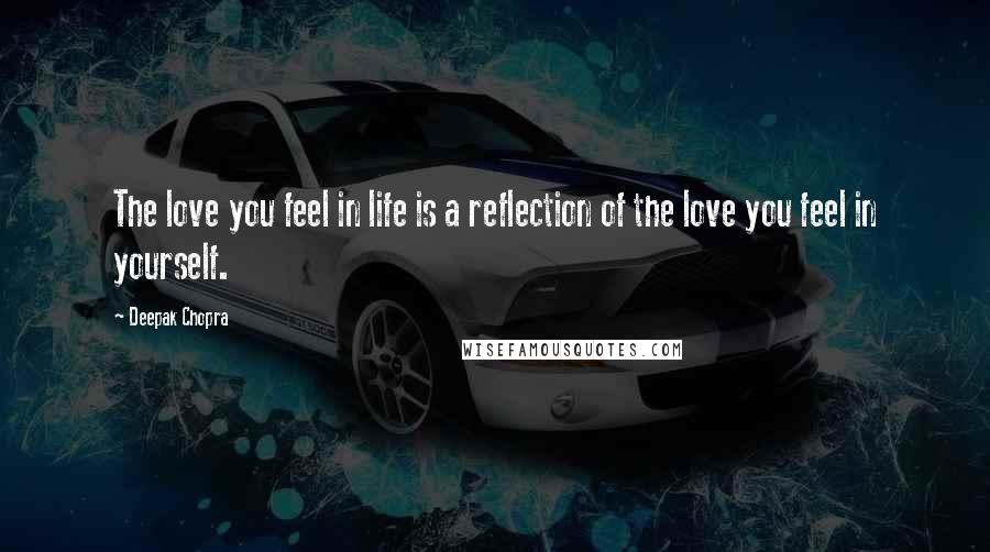 Deepak Chopra Quotes: The love you feel in life is a reflection of the love you feel in yourself.
