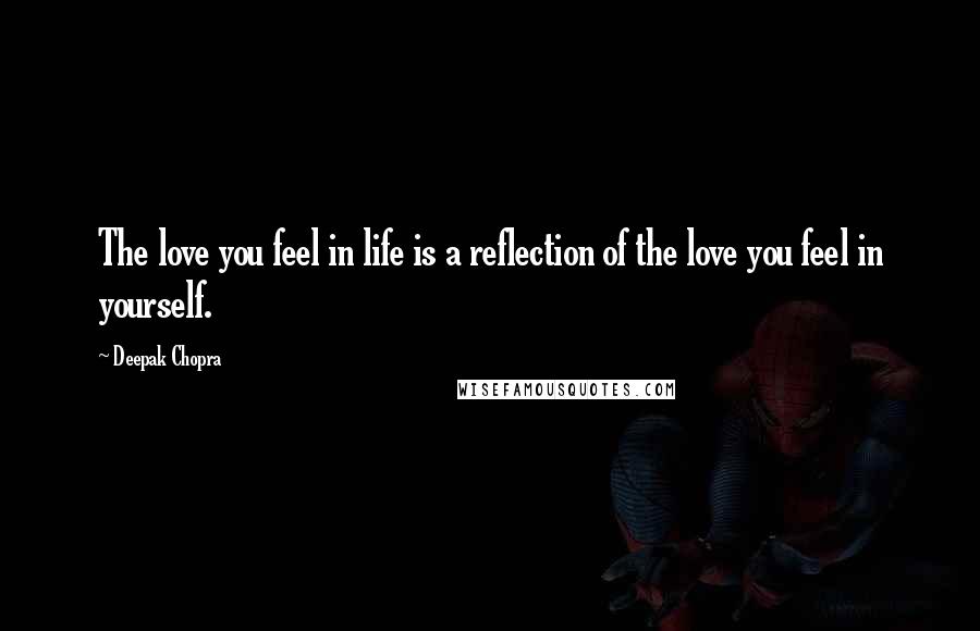 Deepak Chopra Quotes: The love you feel in life is a reflection of the love you feel in yourself.