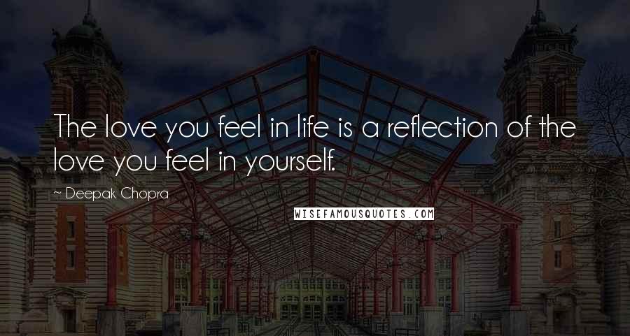 Deepak Chopra Quotes: The love you feel in life is a reflection of the love you feel in yourself.