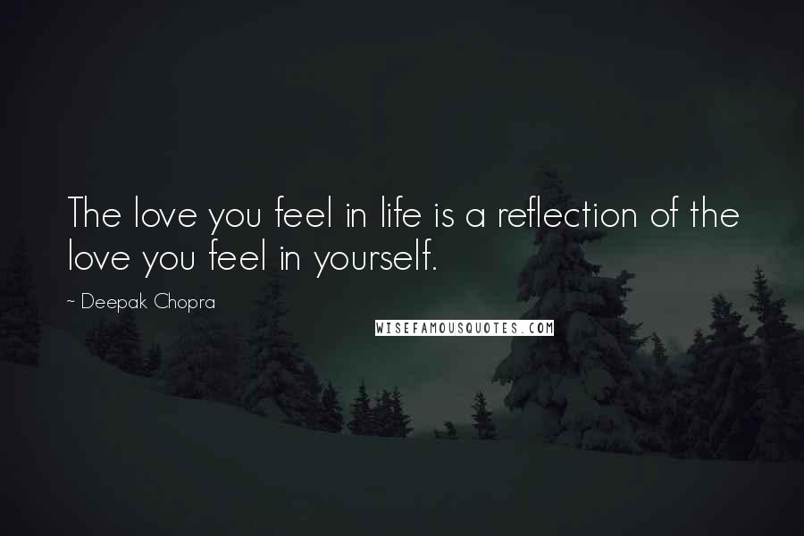 Deepak Chopra Quotes: The love you feel in life is a reflection of the love you feel in yourself.