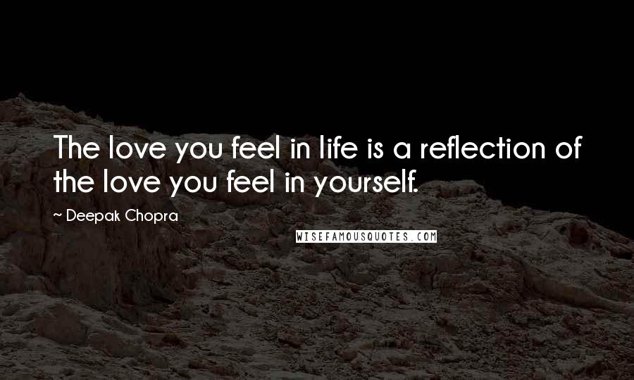 Deepak Chopra Quotes: The love you feel in life is a reflection of the love you feel in yourself.