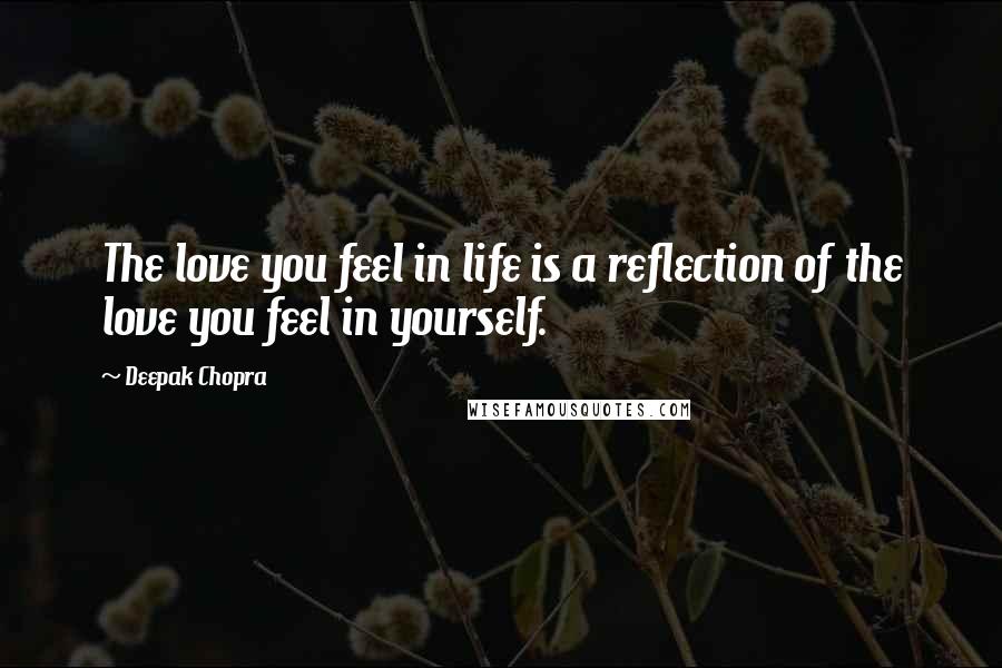 Deepak Chopra Quotes: The love you feel in life is a reflection of the love you feel in yourself.