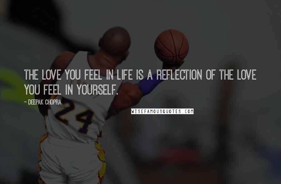 Deepak Chopra Quotes: The love you feel in life is a reflection of the love you feel in yourself.