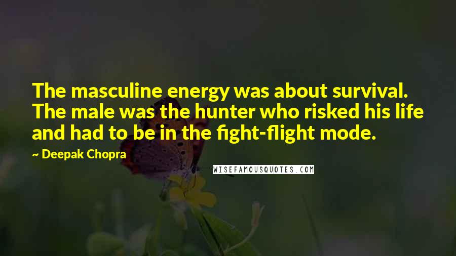 Deepak Chopra Quotes: The masculine energy was about survival. The male was the hunter who risked his life and had to be in the fight-flight mode.