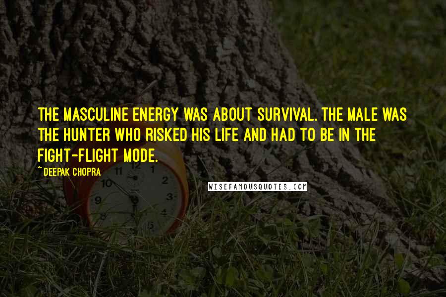 Deepak Chopra Quotes: The masculine energy was about survival. The male was the hunter who risked his life and had to be in the fight-flight mode.