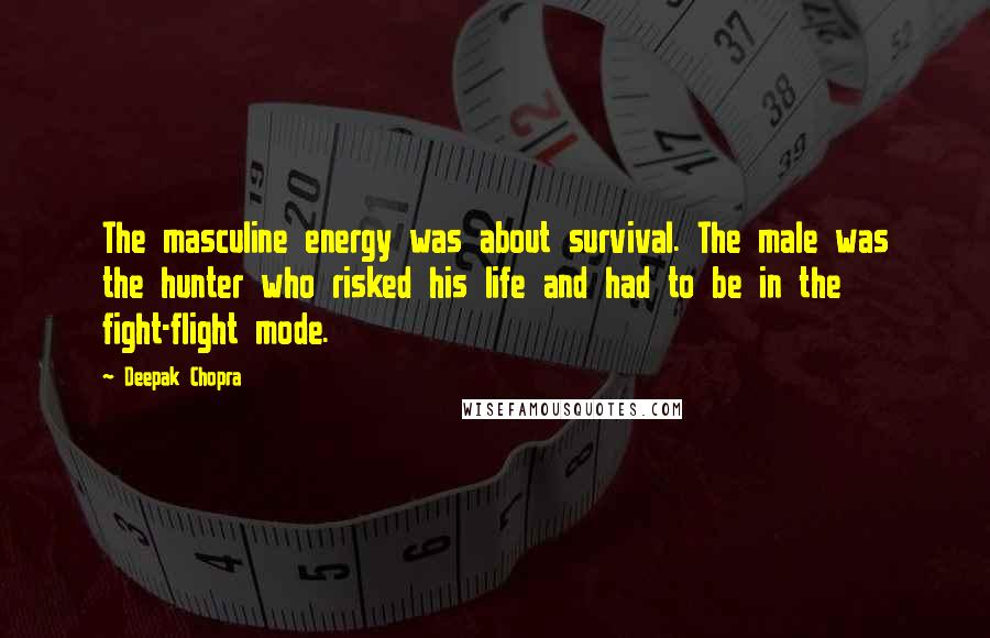 Deepak Chopra Quotes: The masculine energy was about survival. The male was the hunter who risked his life and had to be in the fight-flight mode.