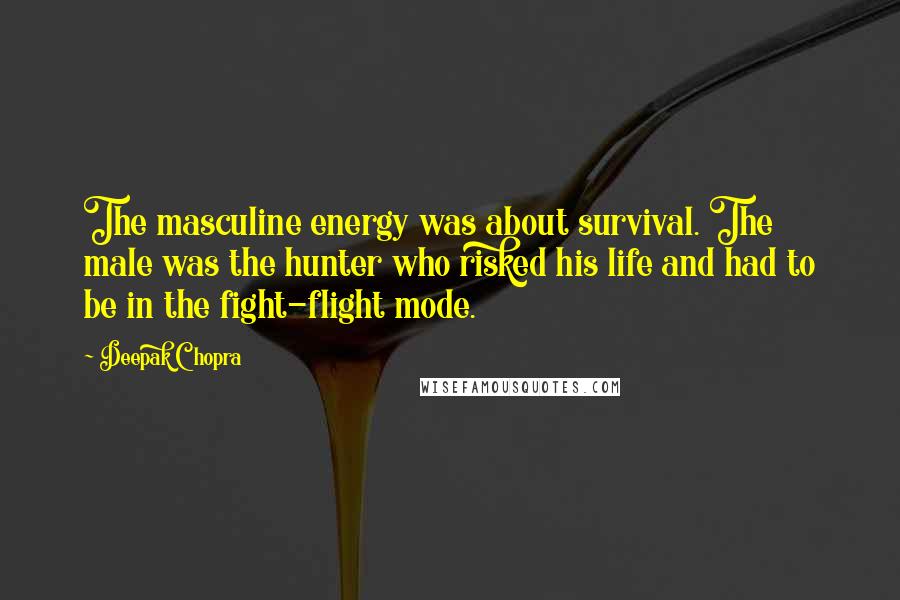 Deepak Chopra Quotes: The masculine energy was about survival. The male was the hunter who risked his life and had to be in the fight-flight mode.