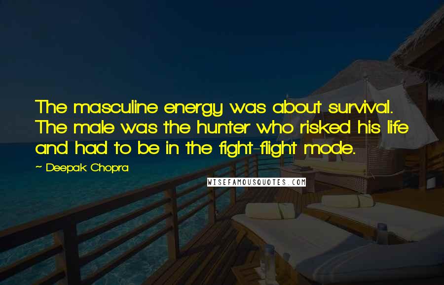 Deepak Chopra Quotes: The masculine energy was about survival. The male was the hunter who risked his life and had to be in the fight-flight mode.