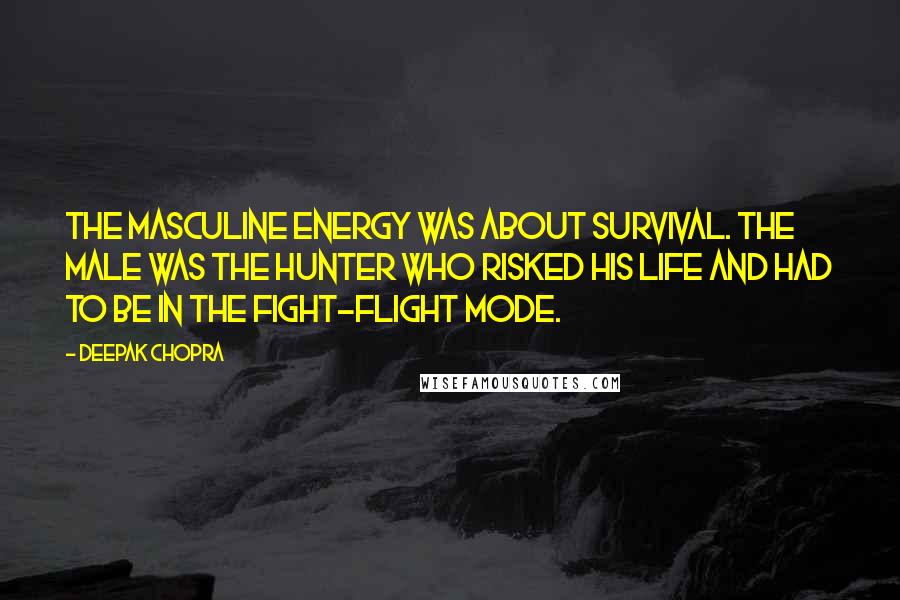 Deepak Chopra Quotes: The masculine energy was about survival. The male was the hunter who risked his life and had to be in the fight-flight mode.