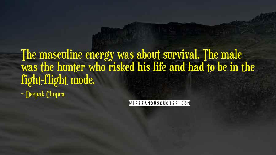 Deepak Chopra Quotes: The masculine energy was about survival. The male was the hunter who risked his life and had to be in the fight-flight mode.