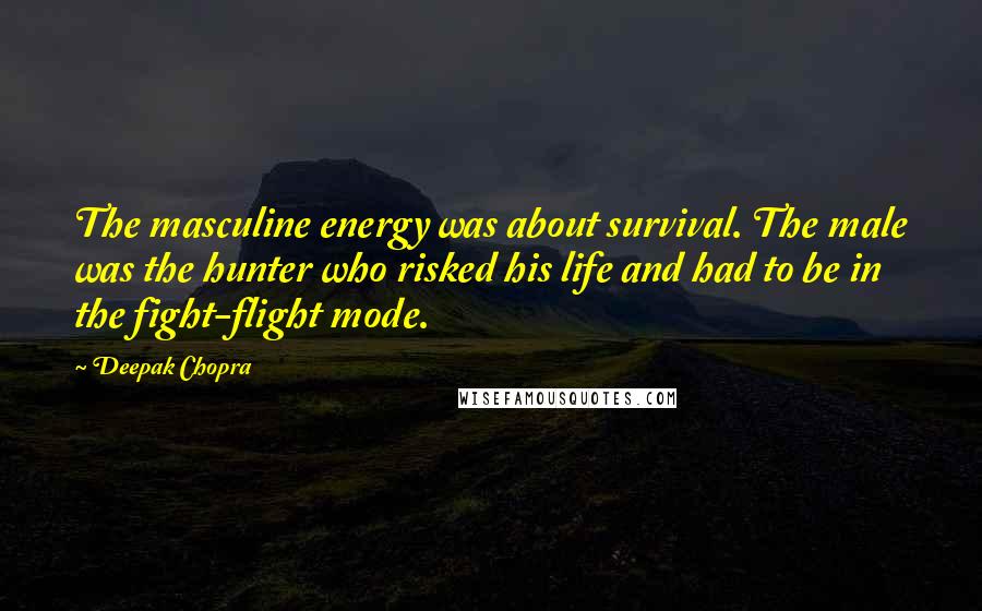 Deepak Chopra Quotes: The masculine energy was about survival. The male was the hunter who risked his life and had to be in the fight-flight mode.