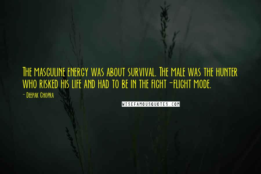 Deepak Chopra Quotes: The masculine energy was about survival. The male was the hunter who risked his life and had to be in the fight-flight mode.