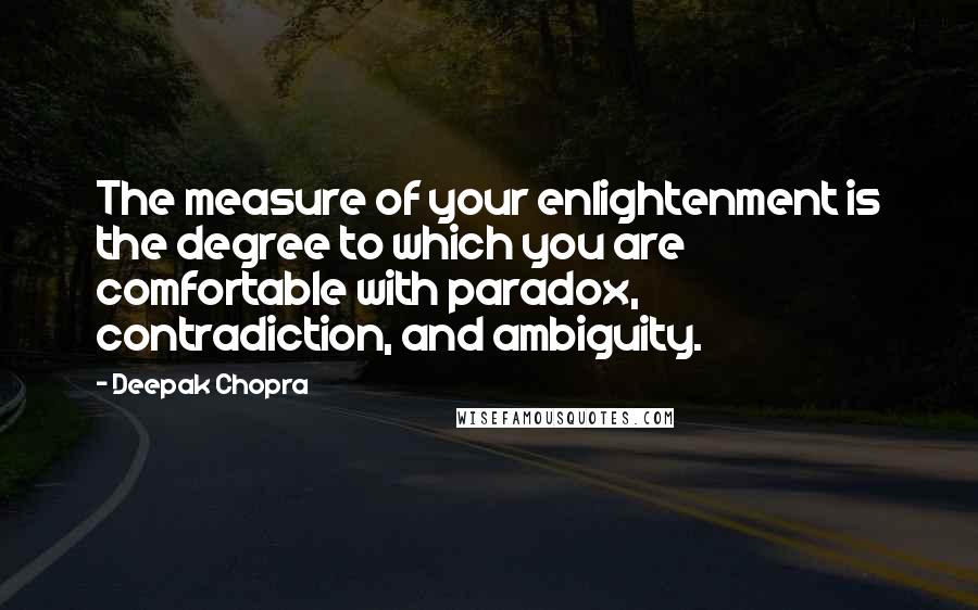 Deepak Chopra Quotes: The measure of your enlightenment is the degree to which you are comfortable with paradox, contradiction, and ambiguity.