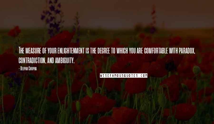 Deepak Chopra Quotes: The measure of your enlightenment is the degree to which you are comfortable with paradox, contradiction, and ambiguity.