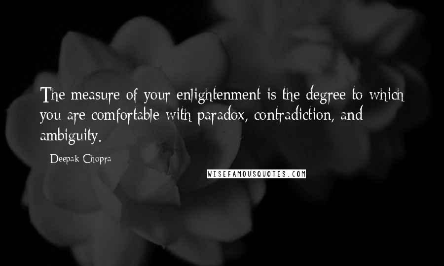 Deepak Chopra Quotes: The measure of your enlightenment is the degree to which you are comfortable with paradox, contradiction, and ambiguity.