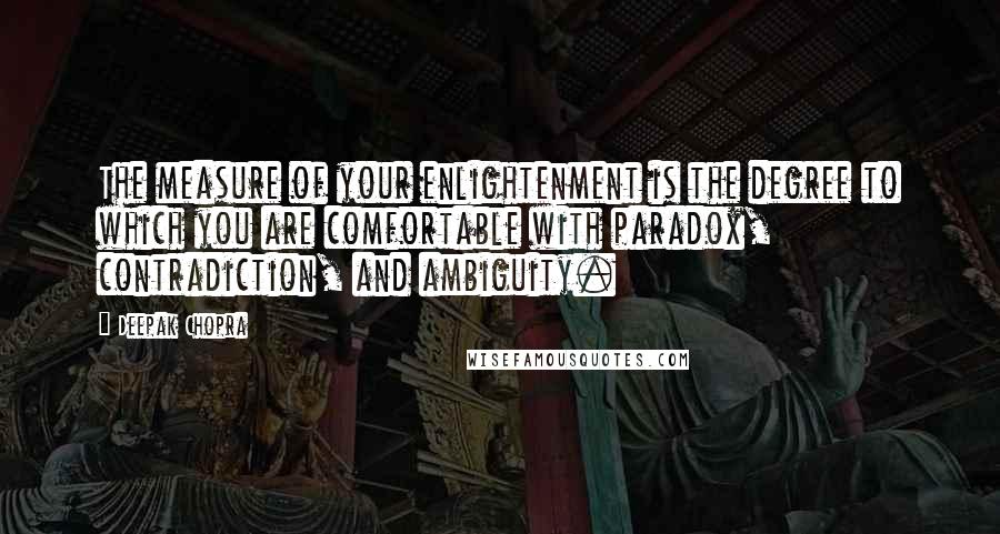 Deepak Chopra Quotes: The measure of your enlightenment is the degree to which you are comfortable with paradox, contradiction, and ambiguity.