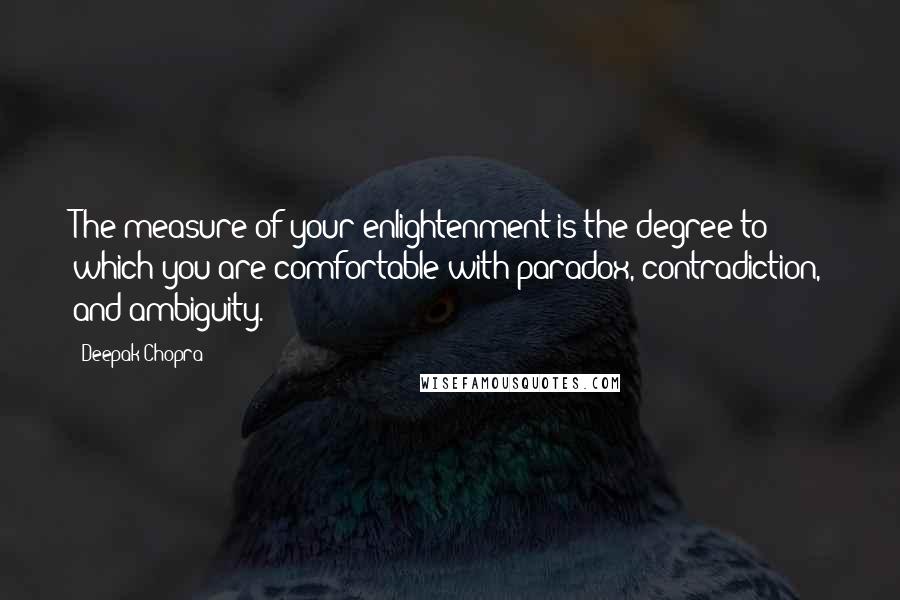 Deepak Chopra Quotes: The measure of your enlightenment is the degree to which you are comfortable with paradox, contradiction, and ambiguity.