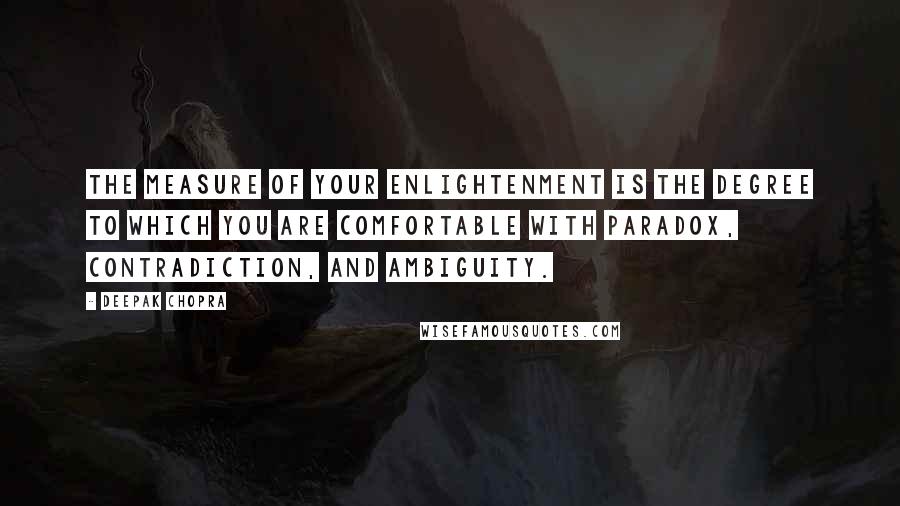 Deepak Chopra Quotes: The measure of your enlightenment is the degree to which you are comfortable with paradox, contradiction, and ambiguity.