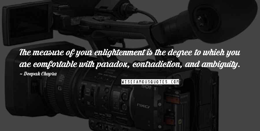 Deepak Chopra Quotes: The measure of your enlightenment is the degree to which you are comfortable with paradox, contradiction, and ambiguity.