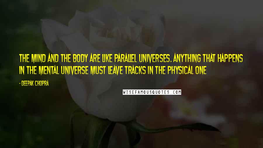 Deepak Chopra Quotes: The mind and the body are like parallel universes. Anything that happens in the mental universe must leave tracks in the physical one