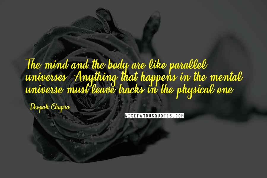 Deepak Chopra Quotes: The mind and the body are like parallel universes. Anything that happens in the mental universe must leave tracks in the physical one