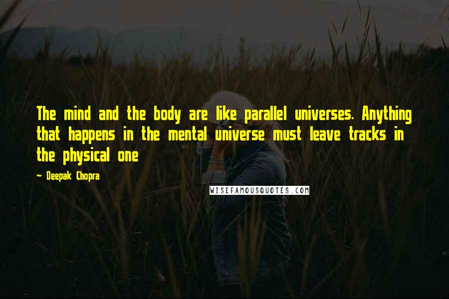 Deepak Chopra Quotes: The mind and the body are like parallel universes. Anything that happens in the mental universe must leave tracks in the physical one