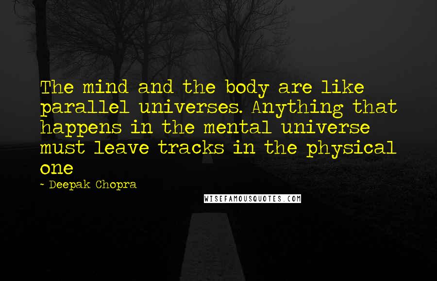 Deepak Chopra Quotes: The mind and the body are like parallel universes. Anything that happens in the mental universe must leave tracks in the physical one