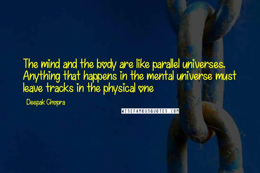 Deepak Chopra Quotes: The mind and the body are like parallel universes. Anything that happens in the mental universe must leave tracks in the physical one