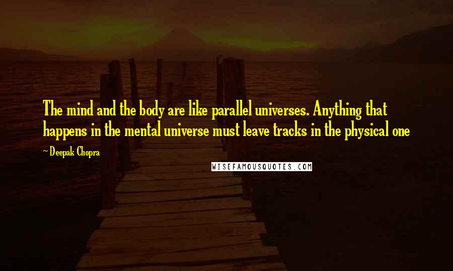 Deepak Chopra Quotes: The mind and the body are like parallel universes. Anything that happens in the mental universe must leave tracks in the physical one