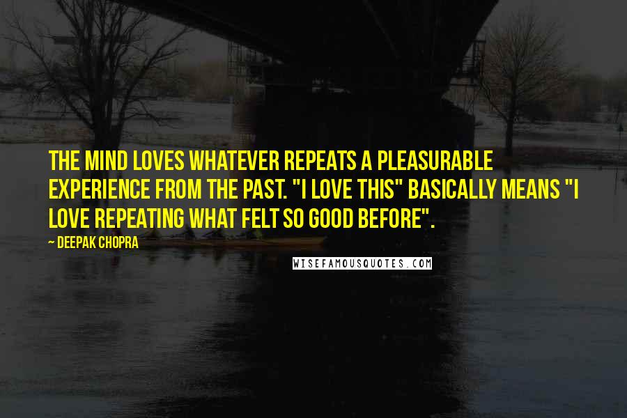 Deepak Chopra Quotes: The mind loves whatever repeats a pleasurable experience from the past. "I love this" basically means "I love repeating what felt so good before".