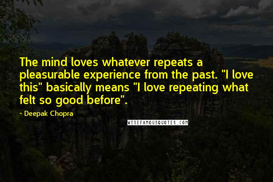 Deepak Chopra Quotes: The mind loves whatever repeats a pleasurable experience from the past. "I love this" basically means "I love repeating what felt so good before".