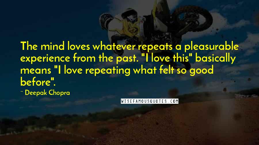 Deepak Chopra Quotes: The mind loves whatever repeats a pleasurable experience from the past. "I love this" basically means "I love repeating what felt so good before".