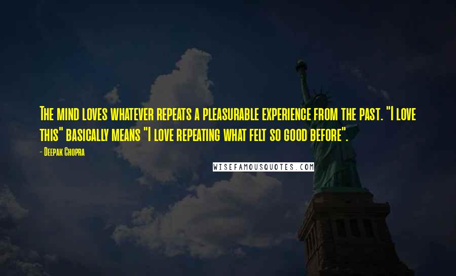 Deepak Chopra Quotes: The mind loves whatever repeats a pleasurable experience from the past. "I love this" basically means "I love repeating what felt so good before".