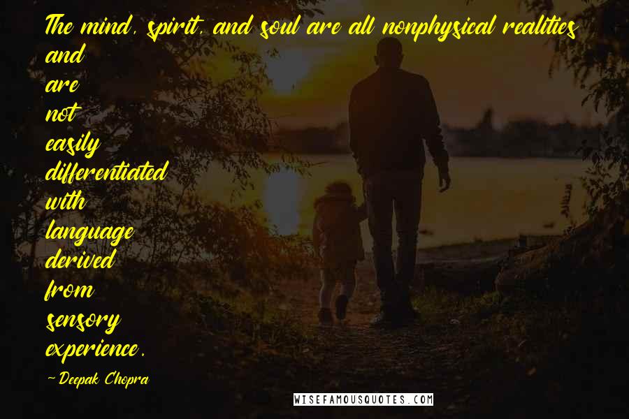 Deepak Chopra Quotes: The mind, spirit, and soul are all nonphysical realities and are not easily differentiated with language derived from sensory experience.