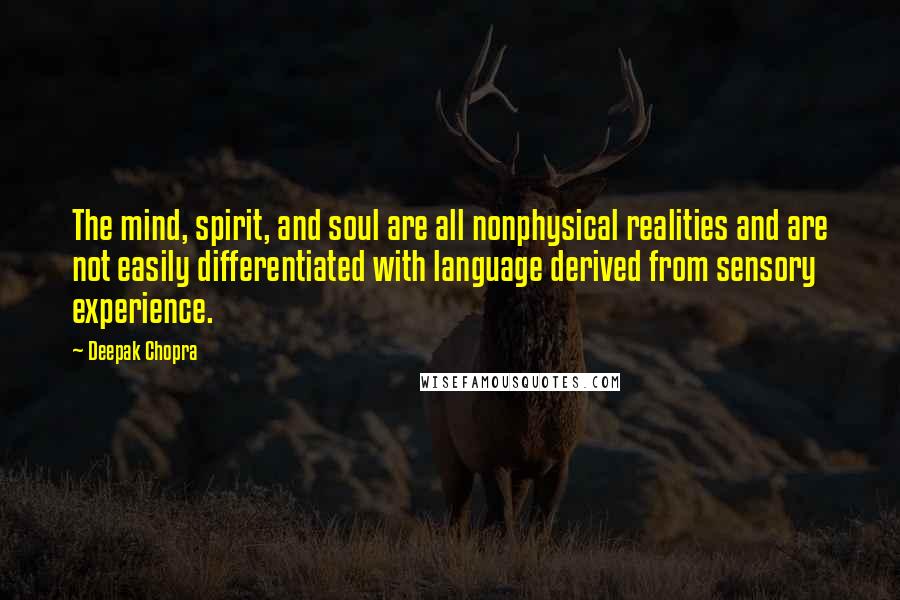 Deepak Chopra Quotes: The mind, spirit, and soul are all nonphysical realities and are not easily differentiated with language derived from sensory experience.