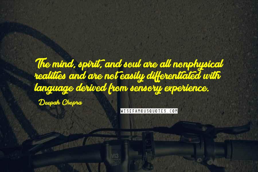 Deepak Chopra Quotes: The mind, spirit, and soul are all nonphysical realities and are not easily differentiated with language derived from sensory experience.