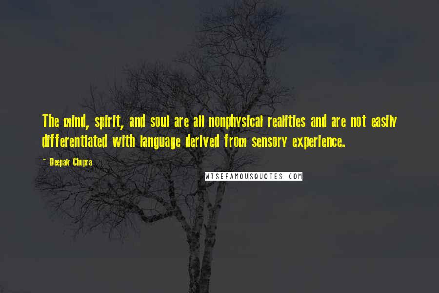 Deepak Chopra Quotes: The mind, spirit, and soul are all nonphysical realities and are not easily differentiated with language derived from sensory experience.