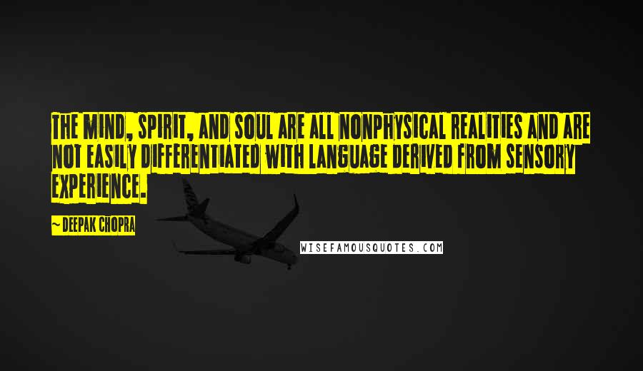 Deepak Chopra Quotes: The mind, spirit, and soul are all nonphysical realities and are not easily differentiated with language derived from sensory experience.