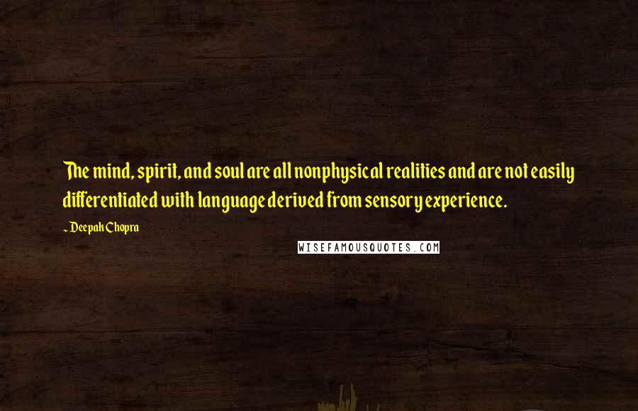 Deepak Chopra Quotes: The mind, spirit, and soul are all nonphysical realities and are not easily differentiated with language derived from sensory experience.