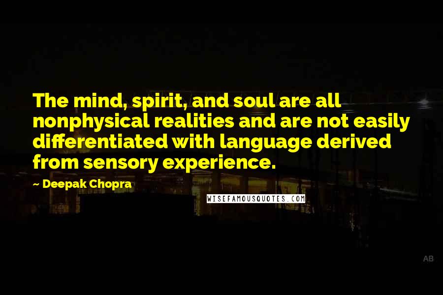 Deepak Chopra Quotes: The mind, spirit, and soul are all nonphysical realities and are not easily differentiated with language derived from sensory experience.