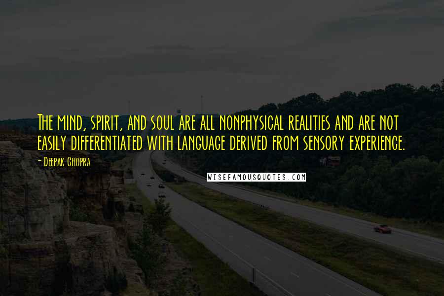 Deepak Chopra Quotes: The mind, spirit, and soul are all nonphysical realities and are not easily differentiated with language derived from sensory experience.