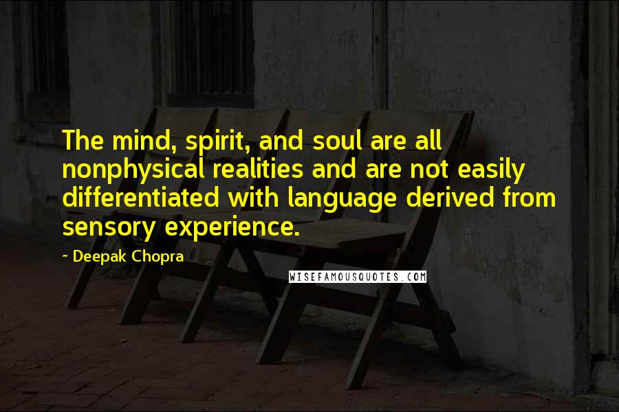 Deepak Chopra Quotes: The mind, spirit, and soul are all nonphysical realities and are not easily differentiated with language derived from sensory experience.