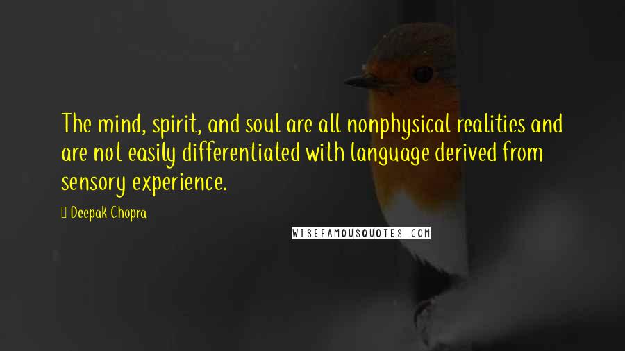 Deepak Chopra Quotes: The mind, spirit, and soul are all nonphysical realities and are not easily differentiated with language derived from sensory experience.