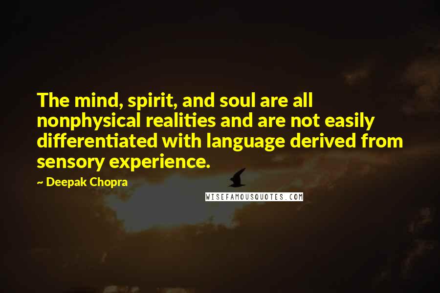 Deepak Chopra Quotes: The mind, spirit, and soul are all nonphysical realities and are not easily differentiated with language derived from sensory experience.