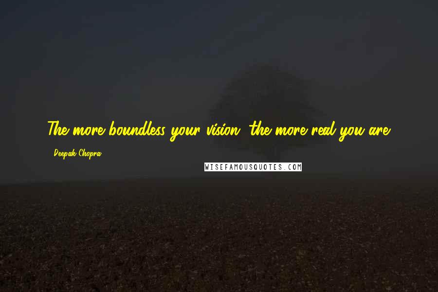 Deepak Chopra Quotes: The more boundless your vision, the more real you are.
