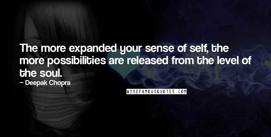 Deepak Chopra Quotes: The more expanded your sense of self, the more possibilities are released from the level of the soul.