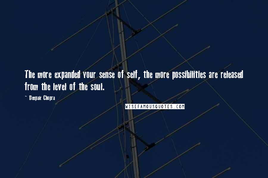 Deepak Chopra Quotes: The more expanded your sense of self, the more possibilities are released from the level of the soul.