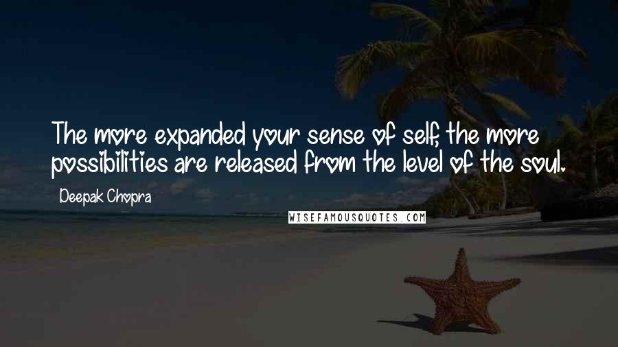 Deepak Chopra Quotes: The more expanded your sense of self, the more possibilities are released from the level of the soul.